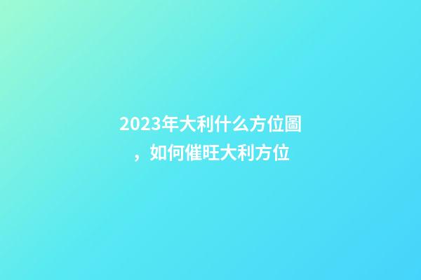 2023年大利什么方位圖，如何催旺大利方位